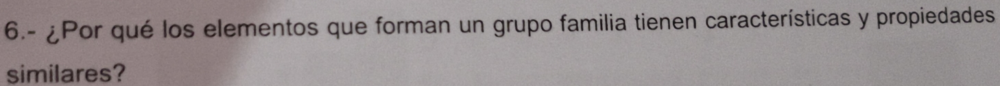 6.- ¿Por qué los elementos que forman un grupo familia tienen características y propiedades 
similares?