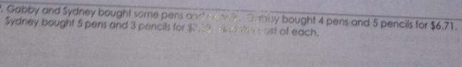 Gabby and Sydney bought some pens and waw Gabby bought 4 pens and 5 pencils for $6.71. 
Sydney bought 5 pens and 3 pencils for $229 fd the cost of each.