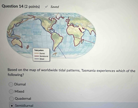 Saved
Based on the map of worldwide tidal patterns, Tasmania experiences which of the
following?
Diurnal
Mixed
Quadernal
Semidiurnal