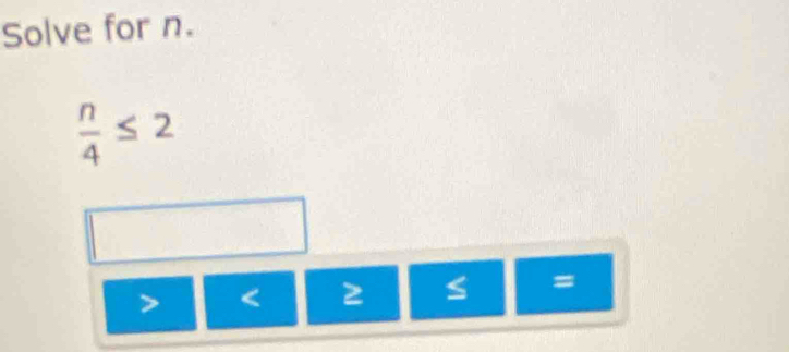 Solve for n.
 n/4 ≤ 2
=
< 2</tex>