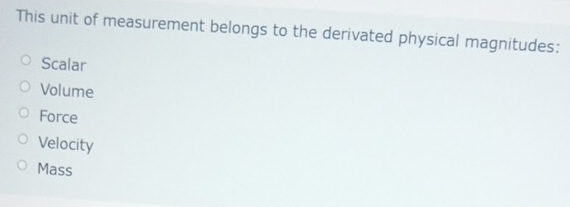 This unit of measurement belongs to the derivated physical magnitudes:
Scalar
Volume
Force
Velocity
Mass