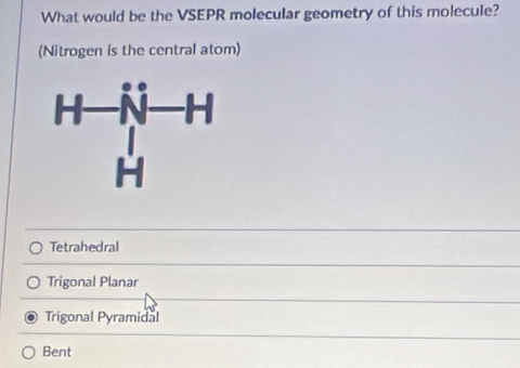 What would be the VSEPR molecular geometry of this molecule?
(Nitrogen is the central atom)
Tetrahedral
Trigonal Planar
Trigonal Pyramidal
Bent