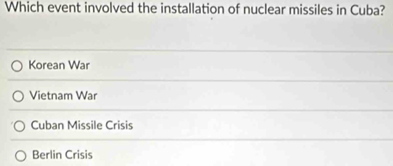 Which event involved the installation of nuclear missiles in Cuba?
Korean War
Vietnam War
Cuban Missile Crisis
Berlin Crisis