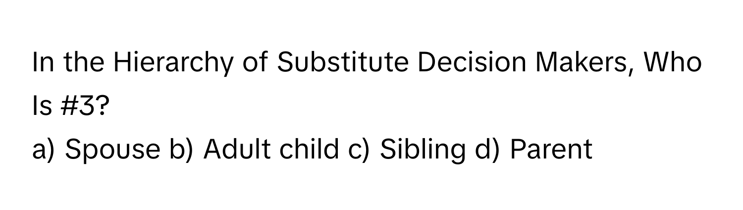 In the Hierarchy of Substitute Decision Makers, Who Is #3?

a) Spouse b) Adult child c) Sibling d) Parent