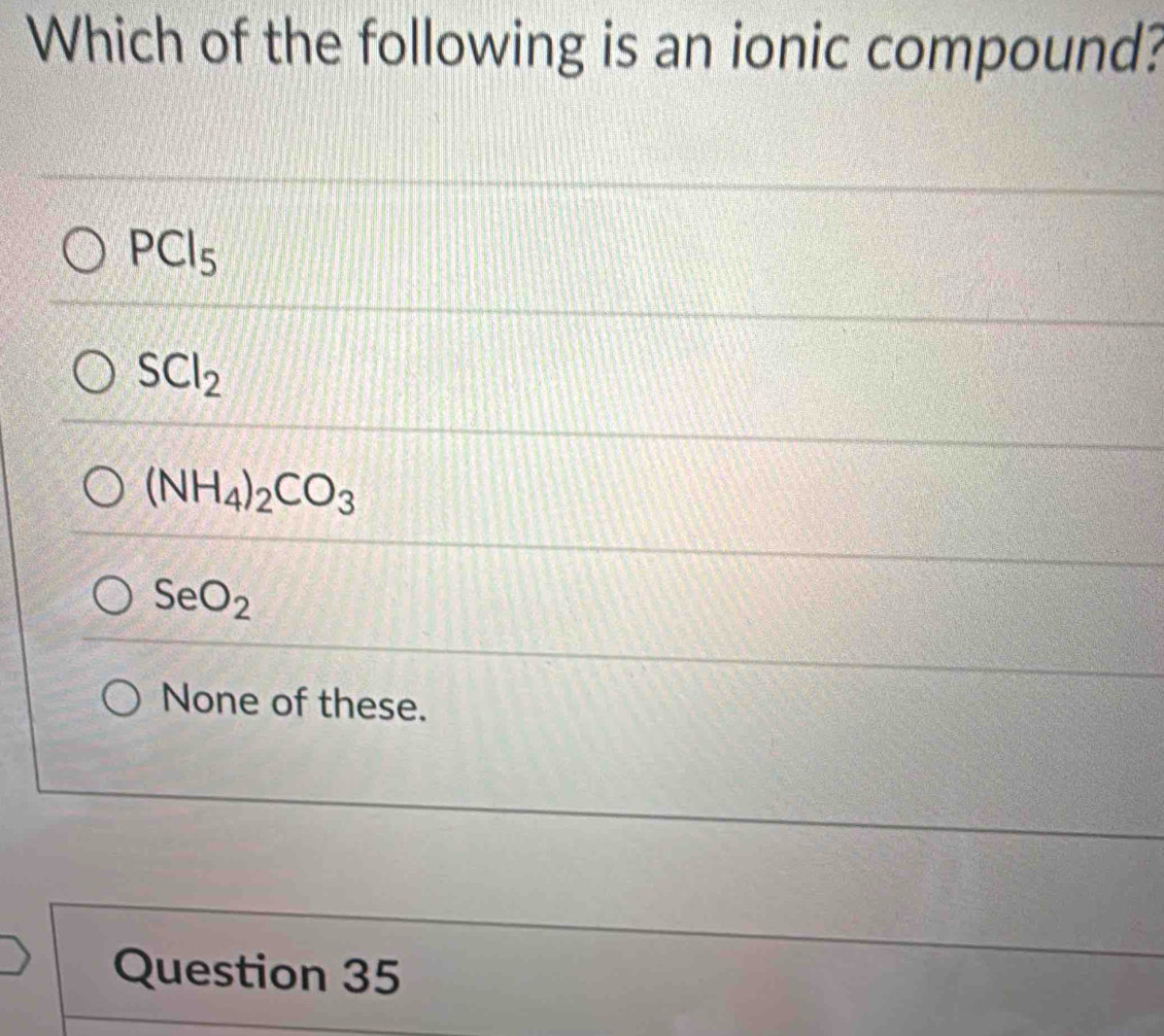 Which of the following is an ionic compound?
PCl_5
SCl_2
(NH_4)_2CO_3
SeO_2
None of these.
Question 35