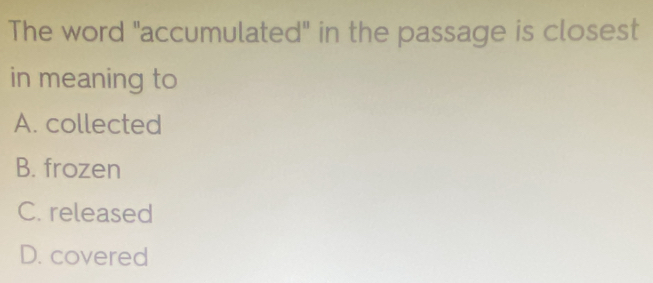 The word "accumulated" in the passage is closest
in meaning to
A. collected
B. frozen
C. released
D. covered