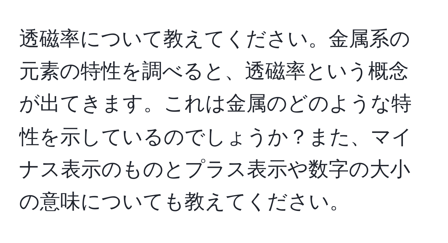 透磁率について教えてください。金属系の元素の特性を調べると、透磁率という概念が出てきます。これは金属のどのような特性を示しているのでしょうか？また、マイナス表示のものとプラス表示や数字の大小の意味についても教えてください。