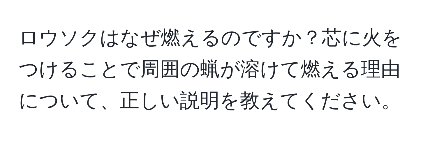 ロウソクはなぜ燃えるのですか？芯に火をつけることで周囲の蝋が溶けて燃える理由について、正しい説明を教えてください。