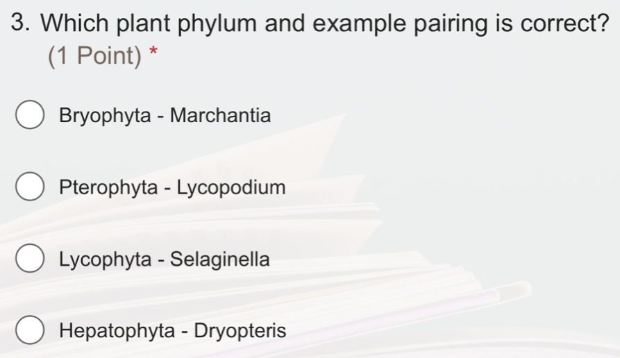 Which plant phylum and example pairing is correct?
(1 Point) *
Bryophyta - Marchantia
Pterophyta - Lycopodium
Lycophyta - Selaginella
Hepatophyta - Dryopteris