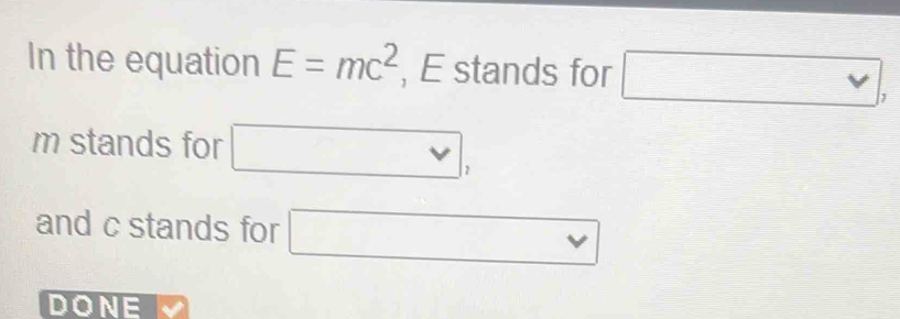 In the equation E=mc^2 , E stands for □ ,
m stands for □ , 
and c stands for □
DONE