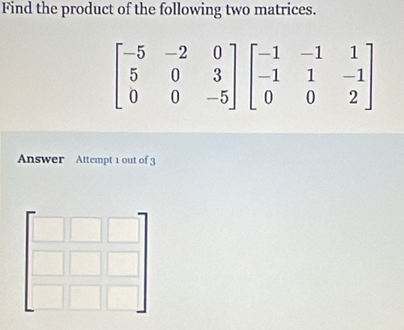 Find the product of the following two matrices.
Answer Attempt 1 out of 3