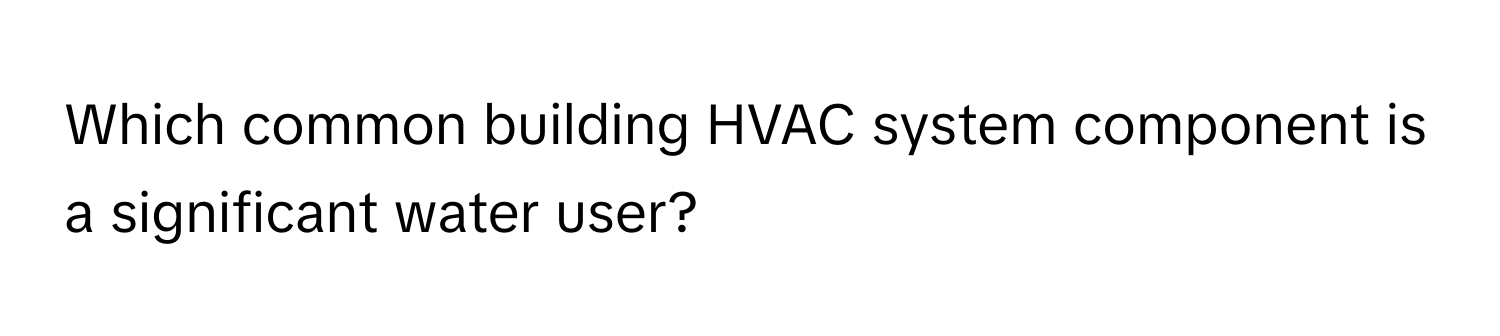 Which common building HVAC system component is a significant water user?