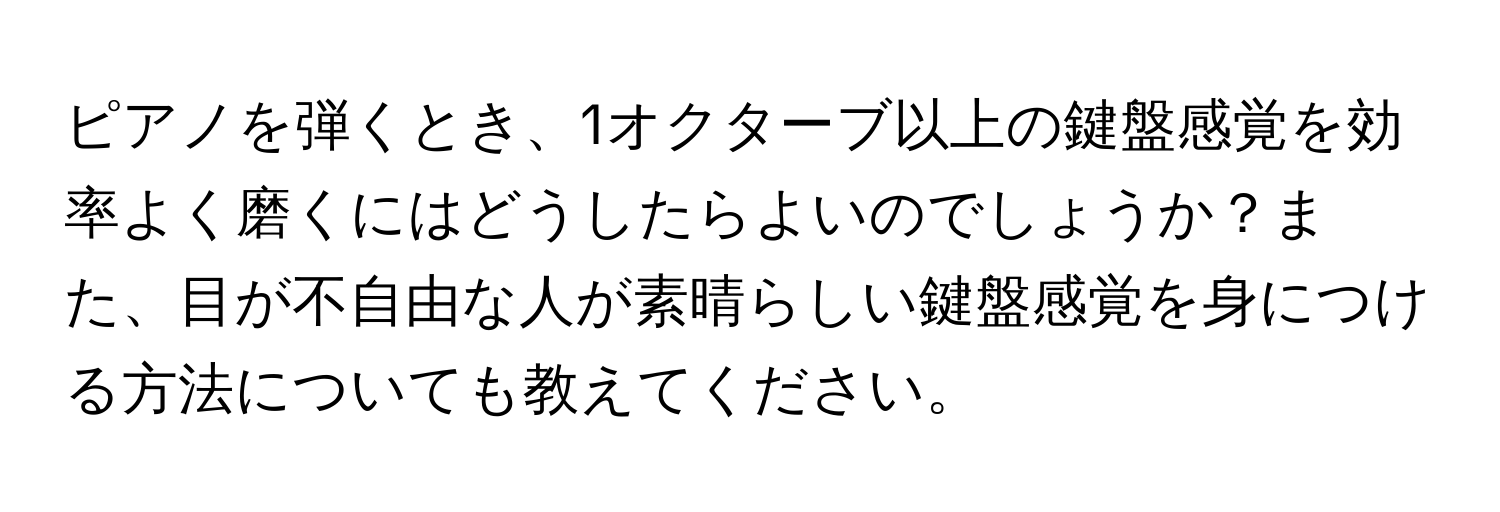 ピアノを弾くとき、1オクターブ以上の鍵盤感覚を効率よく磨くにはどうしたらよいのでしょうか？また、目が不自由な人が素晴らしい鍵盤感覚を身につける方法についても教えてください。