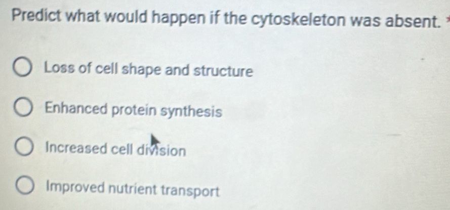 Predict what would happen if the cytoskeleton was absent.
Loss of cell shape and structure
Enhanced protein synthesis
Increased cell division
Improved nutrient transport