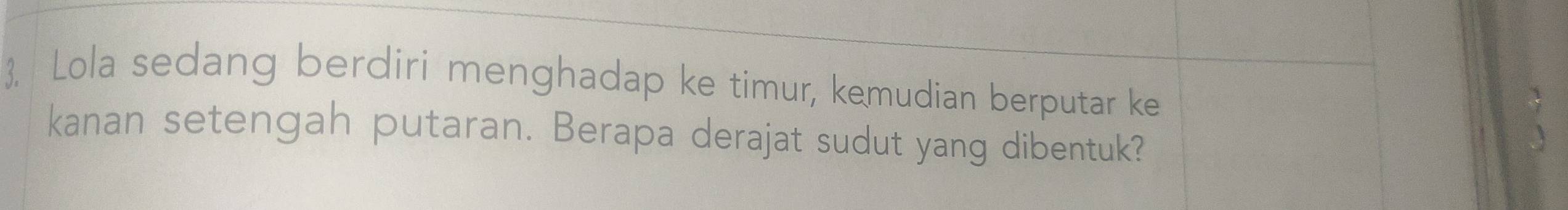 . Lola sedang berdiri menghadap ke timur, kemudian berputar ke 
kanan setengah putaran. Berapa derajat sudut yang dibentuk?