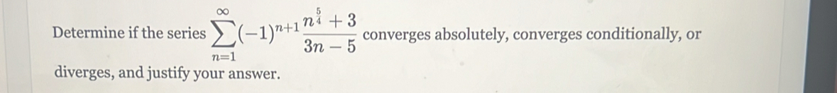 Determine if the series sumlimits _(n=1)^(∈fty)(-1)^n+1frac n^(frac 5)4+33n-5 converges absolutely, converges conditionally, or 
diverges, and justify your answer.