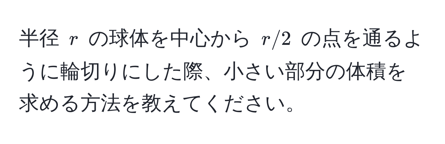 半径 $r$ の球体を中心から $r/2$ の点を通るように輪切りにした際、小さい部分の体積を求める方法を教えてください。