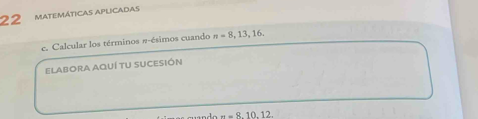 MATEMÁTICAS APLICADAS 
c. Calcular los términos π -ésimos cuando n=8,13,16. 
ELABORA AQUÍ TU SUCESIÓN
n=8.10.12.