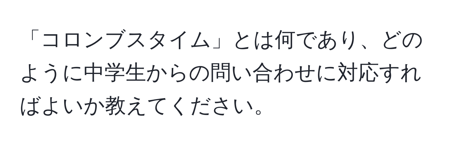 「コロンブスタイム」とは何であり、どのように中学生からの問い合わせに対応すればよいか教えてください。