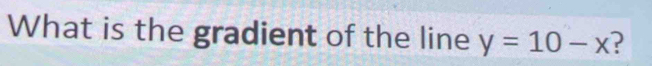 What is the gradient of the line y=10-x ?