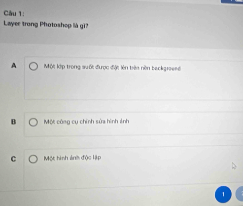 Layer trong Photoshop là gì?
A Một lớp trong suốt được đật lên trên nền background
B Một công cụ chính sửa hình ảnh
C Một hình ảnh độc lập
1
