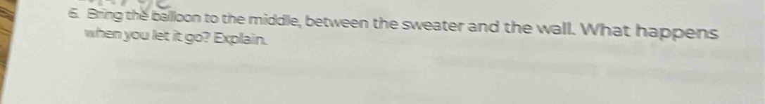 Bring the balloon to the middle, between the sweater and the wall. What happens 
when you let it go? Explain.