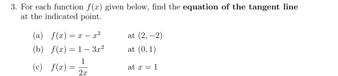 For each function f(x) given below, find the equation of the tangent line 
at the indicated point. 
(a) f(x)=x-x^2 at (2,-2)
(b) f(x)=1-3x^2 at (0,1)
(c) f(x)= 1/2x 
at x=1