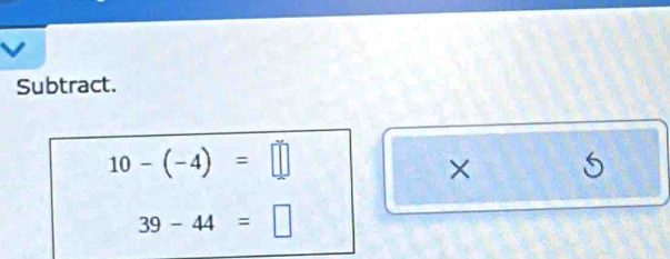 Subtract.
10-(-4)=□
×
39-44=□
