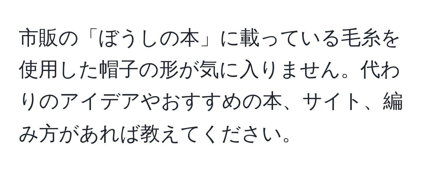 市販の「ぼうしの本」に載っている毛糸を使用した帽子の形が気に入りません。代わりのアイデアやおすすめの本、サイト、編み方があれば教えてください。