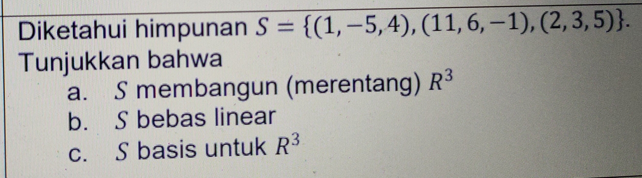 Diketahui himpunan S= (1,-5,4),(11,6,-1),(2,3,5). 
Tunjukkan bahwa 
a. S membangun (merentang) R^3
b. S bebas linear 
c. S basis untuk R^3