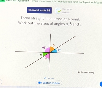 Mult Par Question - when you answer this question we'll mark each part individual .
Bookwork code: 68 allowed Calculator
Three straight lines cross at a point.
Work out the sizes of angles a, b and c.
uratelly
7 m n 11
Watch video