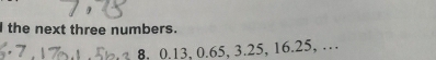 the next three numbers.
8, 0.13, 0.65, 3.25, 16.25, …