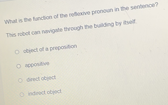 What is the function of the reflexive pronoun in the sentence?
This robot can navigate through the building by itself.
object of a preposition
appositive
direct object
indirect object