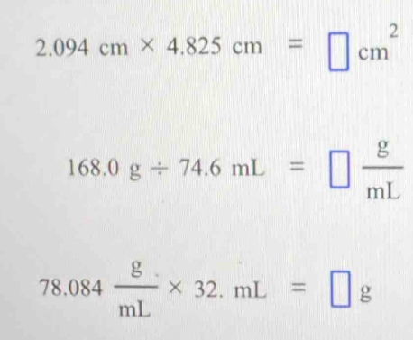 2.094cm* 4.825cm=□ cm^2
168.0g/ 74.6mL=□  g/mL 
78.084 g/mL * 32.mL=□ g