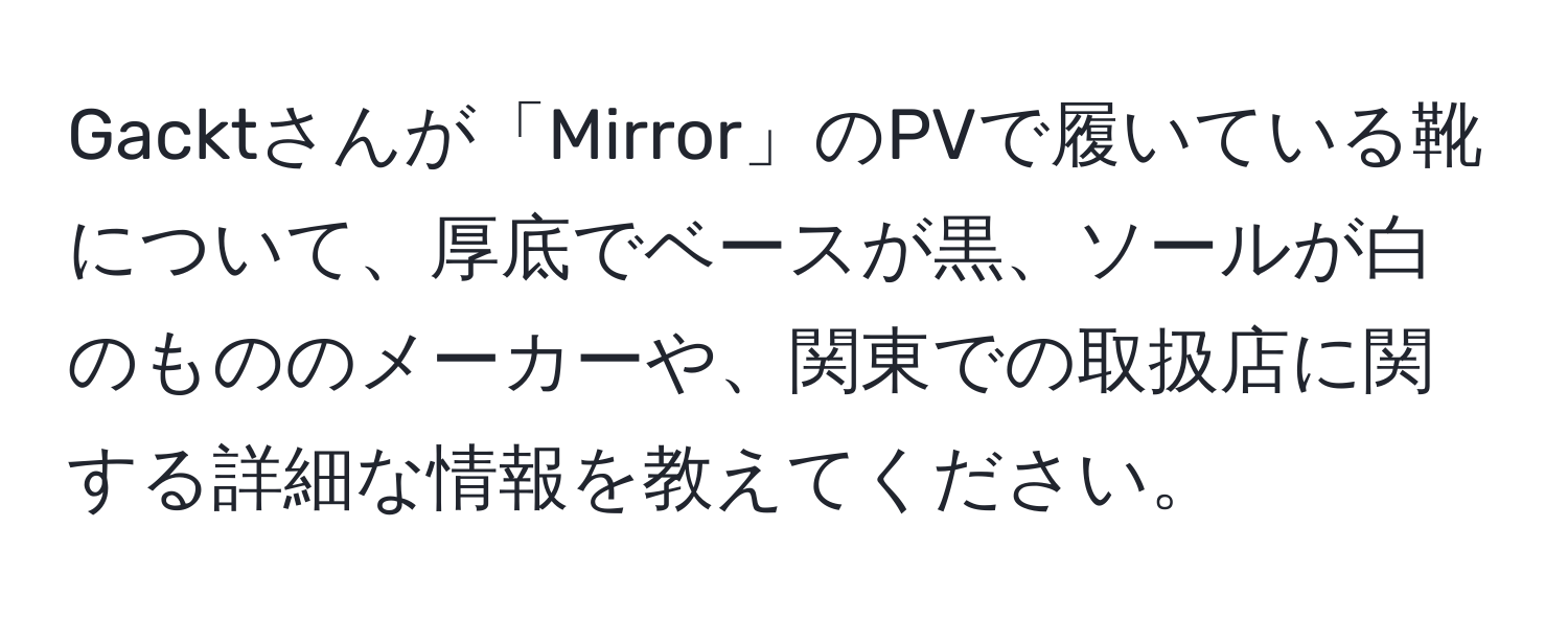 Gacktさんが「Mirror」のPVで履いている靴について、厚底でベースが黒、ソールが白のもののメーカーや、関東での取扱店に関する詳細な情報を教えてください。