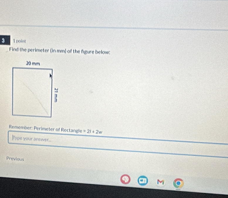 3 1 point 
Find the perimeter (in mm) of the figure below: 
Remember: Perimeter of Rectangle =2l+2w
|Type your answer... 
Previous