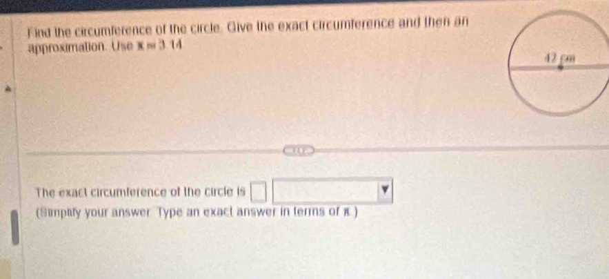 Find the circumference of the circle. Give the exact circumference and then an 
approximation. Use x=3.14
The exact circumference of the circle is □ □
(Simplify your answer Type an exact answer in terms of π )