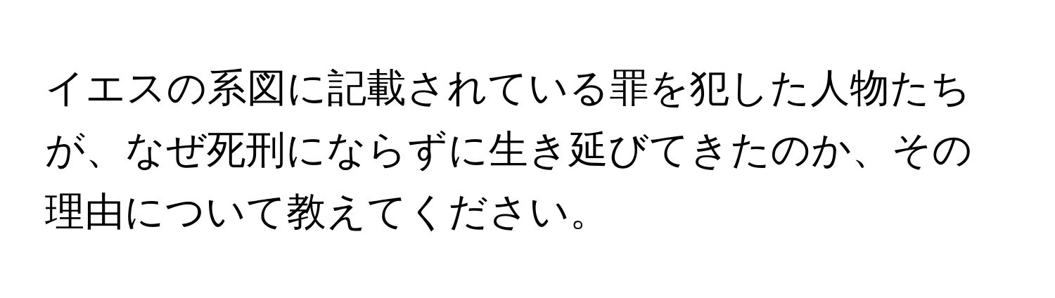 イエスの系図に記載されている罪を犯した人物たちが、なぜ死刑にならずに生き延びてきたのか、その理由について教えてください。