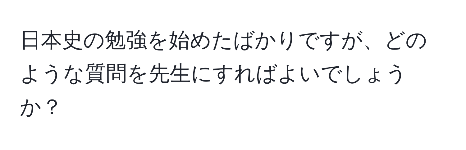 日本史の勉強を始めたばかりですが、どのような質問を先生にすればよいでしょうか？