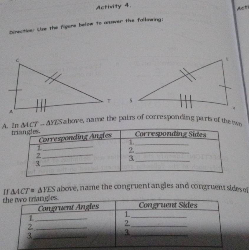 Activity 4. 
Acti 
Direction: Use the figure below to answer the following: 
A. △ 4CT...△ YES above, name the pairs of corresponding parts of the two 
If △ ACT≌ △ YES above, name the congruent angles and congruent sides of