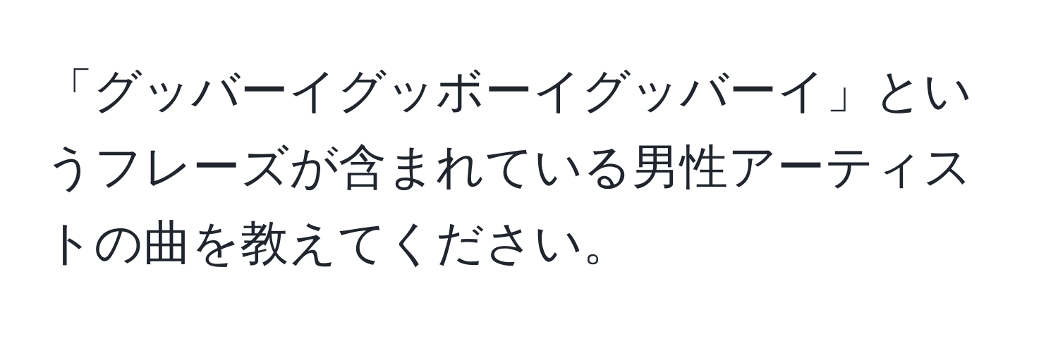 「グッバーイグッボーイグッバーイ」というフレーズが含まれている男性アーティストの曲を教えてください。