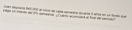 Juan deposita $40,000 al inicio de cada semestre durante 5 años en un fondo que 
paga un interés del 6% semestral. ¿Cuánto acumulará al final del período?