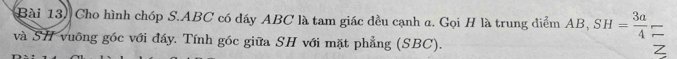 Cho hình chóp S. ABC có dáy ABC là tam giác đều cạnh a. Gọi H là trung điểm AB, SH= 3a/4 
và SH vuông góc với đẩy. Tính góc giữa SH với mặt phẳng (SBC).