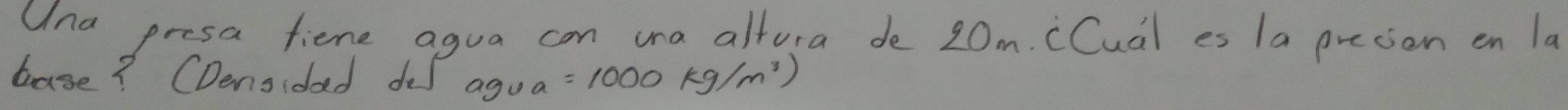 Una presa fiene agua can una altora de 20m. cCual es 1a presion en la 
base? CDensidad def agua =1000kg/m^3)