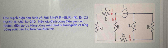 Cho mạch điện như hình vẽ. Với U=6V,R=4Omega ,R_1=4Omega ,R_2=2Omega ,
R_3=8Omega ,R_4=3Omega ,R_5=24Omega. Hãy xác định dòng điện qua các
nhánh, điện áp U_0 , tổng công suất phát ra bởi nguồn và tổng 
công suất tiêu thụ trên các điện trở.