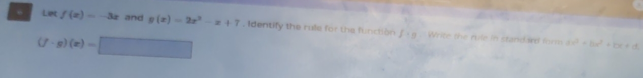 Let f(x)=-3x and g(x)=2x^2-x+7. Identify the rule for the function f:g Write the rule in standard form ax^3+bx^2+bx+d.
(f· g)(x)=□