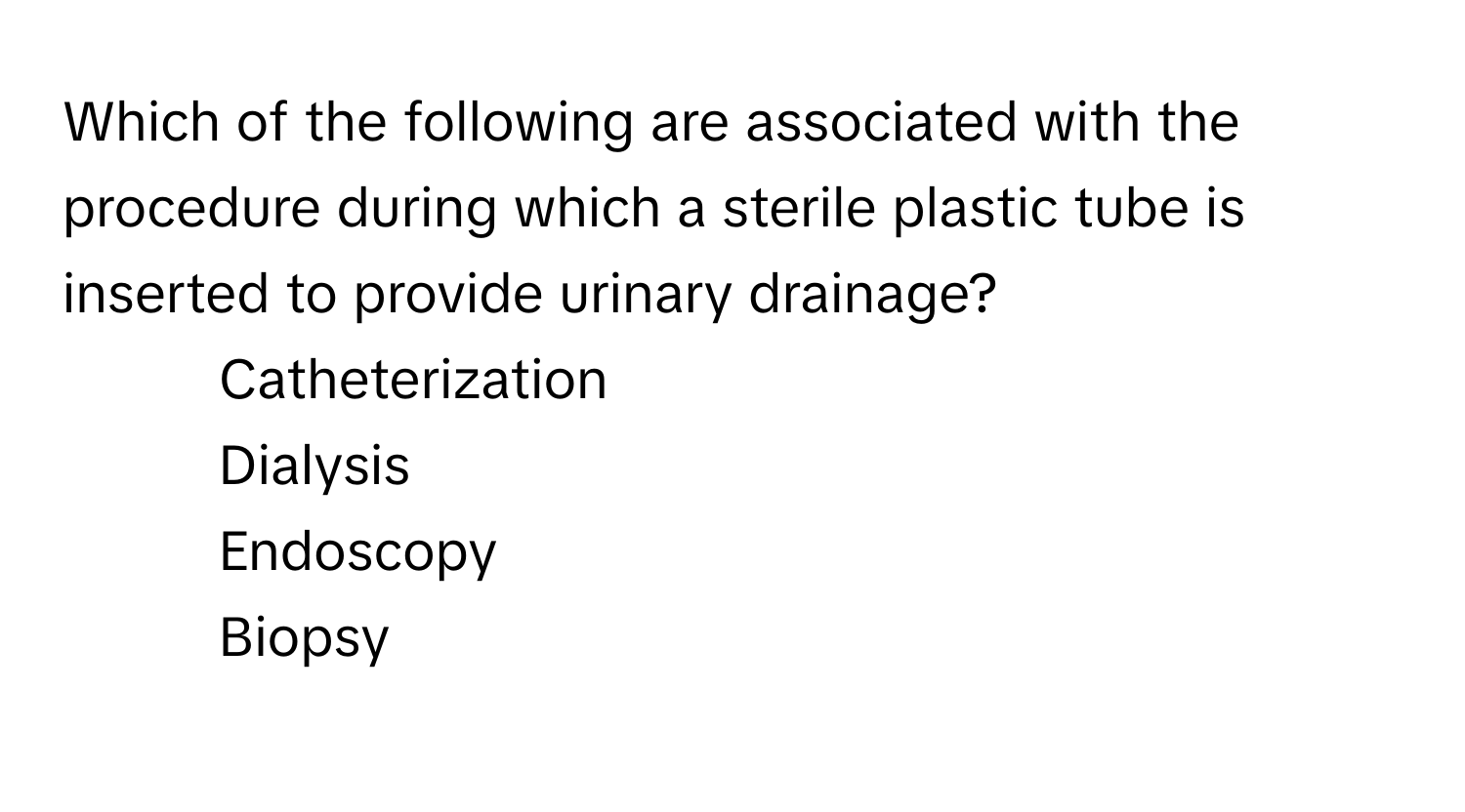 Which of the following are associated with the procedure during which a sterile plastic tube is inserted to provide urinary drainage?

1) Catheterization 
2) Dialysis 
3) Endoscopy 
4) Biopsy