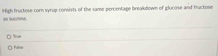 High fructose corn syrup consists of the same percentage breakdown of glucose and fructose
as sucrose.
True
False