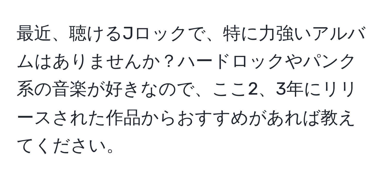 最近、聴けるJロックで、特に力強いアルバムはありませんか？ハードロックやパンク系の音楽が好きなので、ここ2、3年にリリースされた作品からおすすめがあれば教えてください。