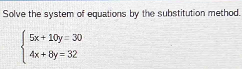 Solve the system of equations by the substitution method.
beginarrayl 5x+10y=30 4x+8y=32endarray.